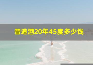 晋道酒20年45度多少钱