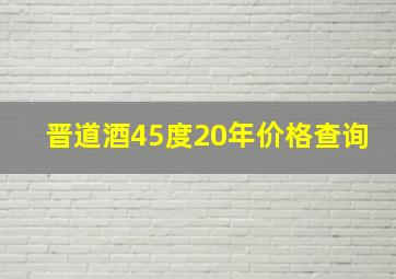 晋道酒45度20年价格查询