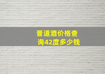 晋道酒价格查询42度多少钱