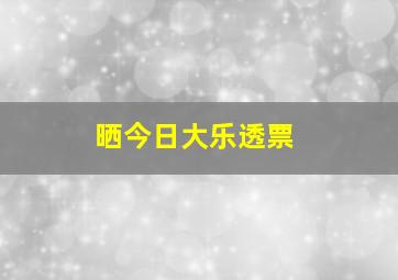 晒今日大乐透票