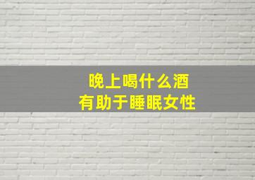 晚上喝什么酒有助于睡眠女性