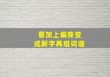 普加上偏旁变成新字再组词语