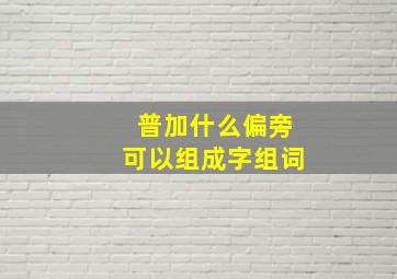 普加什么偏旁可以组成字组词