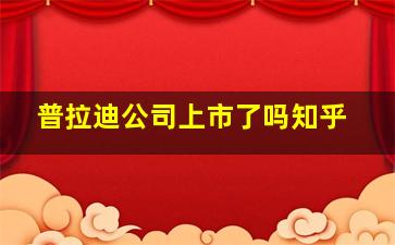 普拉迪公司上市了吗知乎