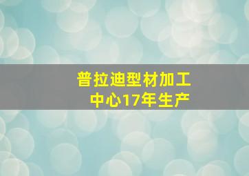 普拉迪型材加工中心17年生产