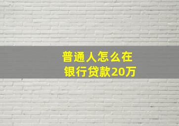 普通人怎么在银行贷款20万