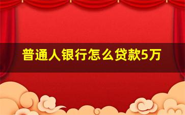 普通人银行怎么贷款5万