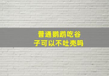 普通鹦鹉吃谷子可以不吐壳吗