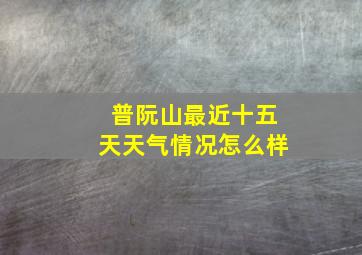 普阮山最近十五天天气情况怎么样