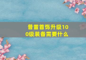 普雷首饰升级100级装备需要什么