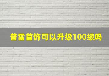 普雷首饰可以升级100级吗