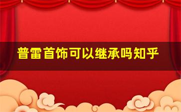 普雷首饰可以继承吗知乎