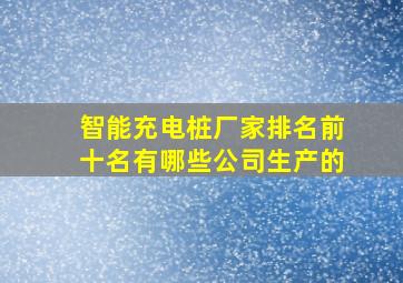 智能充电桩厂家排名前十名有哪些公司生产的