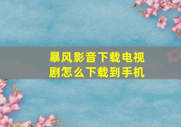 暴风影音下载电视剧怎么下载到手机