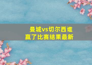 曼城vs切尔西谁赢了比赛结果最新