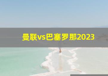 曼联vs巴塞罗那2023