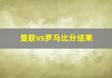 曼联vs罗马比分结果