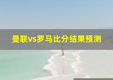 曼联vs罗马比分结果预测