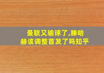 曼联又输球了,滕哈赫该调整首发了吗知乎