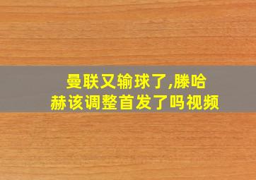 曼联又输球了,滕哈赫该调整首发了吗视频