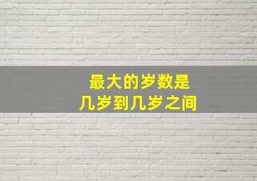 最大的岁数是几岁到几岁之间