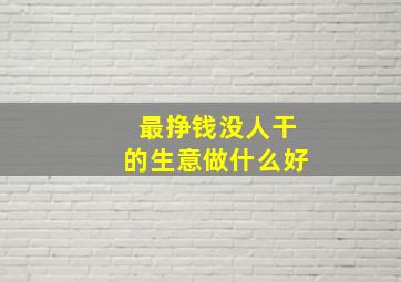 最挣钱没人干的生意做什么好