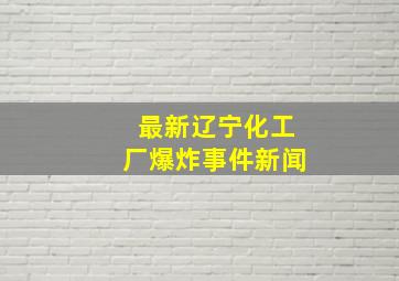 最新辽宁化工厂爆炸事件新闻