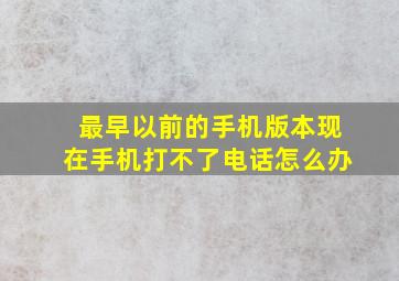 最早以前的手机版本现在手机打不了电话怎么办