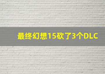 最终幻想15砍了3个DLC