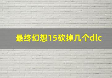 最终幻想15砍掉几个dlc