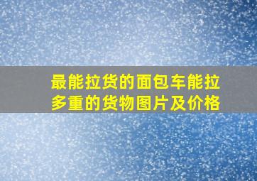 最能拉货的面包车能拉多重的货物图片及价格