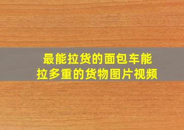 最能拉货的面包车能拉多重的货物图片视频