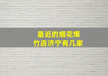 最近的烟花爆竹店济宁有几家