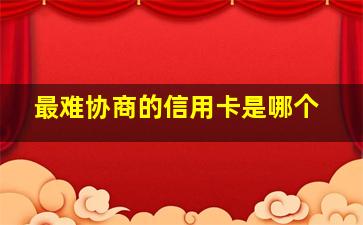 最难协商的信用卡是哪个