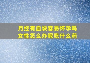 月经有血块容易怀孕吗女性怎么办呢吃什么药