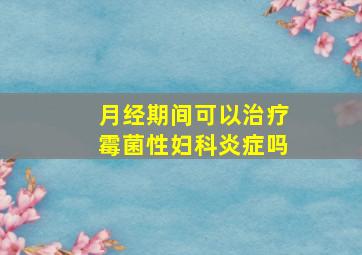 月经期间可以治疗霉菌性妇科炎症吗