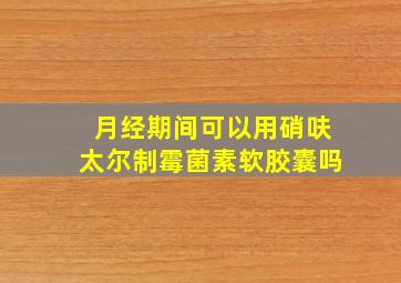 月经期间可以用硝呋太尔制霉菌素软胶囊吗