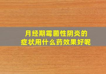 月经期霉菌性阴炎的症状用什么药效果好呢