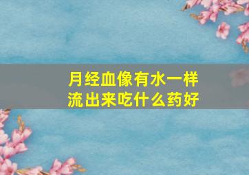 月经血像有水一样流出来吃什么药好