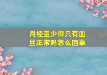 月经量少得只有血丝正常吗怎么回事