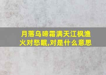 月落乌啼霜满天江枫渔火对愁眠,对是什么意思