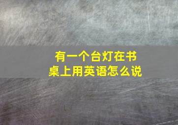 有一个台灯在书桌上用英语怎么说