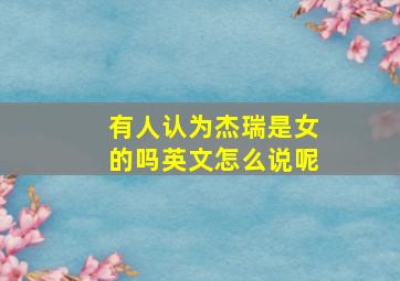 有人认为杰瑞是女的吗英文怎么说呢