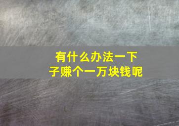 有什么办法一下子赚个一万块钱呢