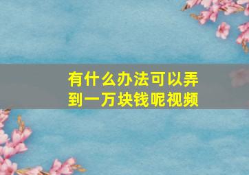 有什么办法可以弄到一万块钱呢视频