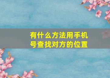 有什么方法用手机号查找对方的位置