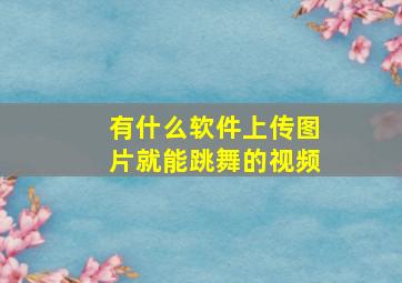 有什么软件上传图片就能跳舞的视频