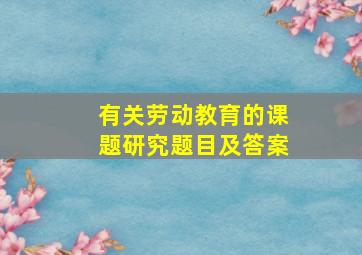 有关劳动教育的课题研究题目及答案