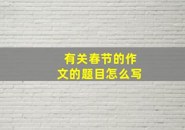 有关春节的作文的题目怎么写