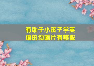 有助于小孩子学英语的动画片有哪些